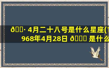 🌷 4月二十八号是什么星座(1968年4月28日 🐝 是什么星座)